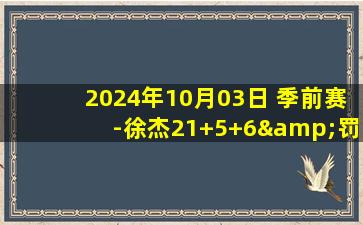 2024年10月03日 季前赛-徐杰21+5+6&罚球绝杀 王少杰14分 广东险胜四川